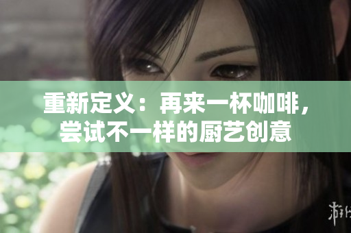 重新定义：再来一杯咖啡，尝试不一样的厨艺创意