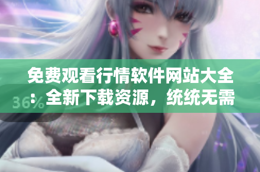 免费观看行情软件网站大全：全新下载资源，统统无需支付！