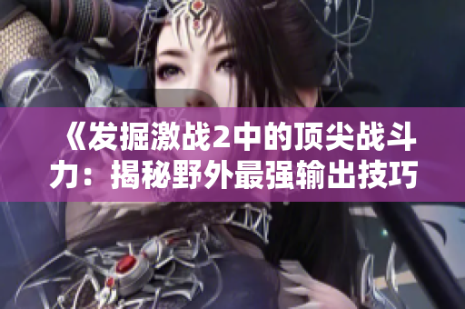 《发掘激战2中的顶尖战斗力：揭秘野外最强输出技巧》