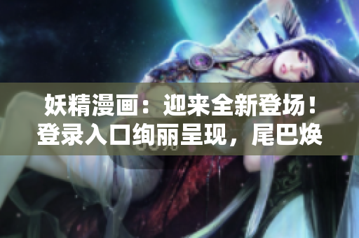 妖精漫画：迎来全新登场！登录入口绚丽呈现，尾巴焕发异彩