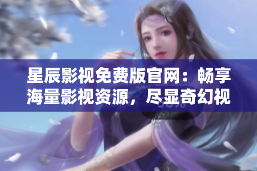星辰影视免费版官网：畅享海量影视资源，尽显奇幻视界！