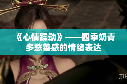 《心情躁动》——四季奶青多愁善感的情绪表达
