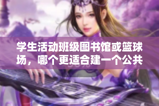 学生活动班级图书馆或篮球场，哪个更适合建一个公共空间？