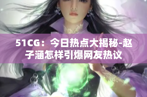 51CG：今日热点大揭秘-赵子涵怎样引爆网友热议
