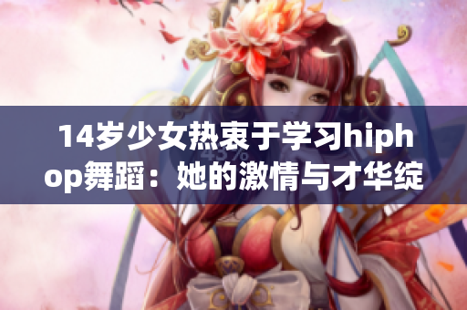 14岁少女热衷于学习hiphop舞蹈：她的激情与才华绽放