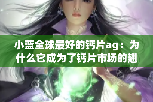 小蓝全球最好的钙片ag：为什么它成为了钙片市场的翘楚？