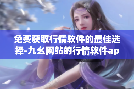 免费获取行情软件的最佳选择-九幺网站的行情软件app