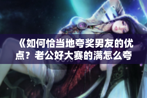 《如何恰当地夸奖男友的优点？老公好大赛的满怎么夸》