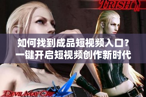 如何找到成品短视频入口？一键开启短视频创作新时代