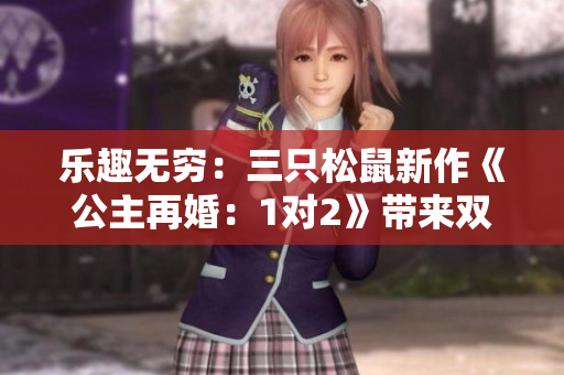 乐趣无穷：三只松鼠新作《公主再婚：1对2》带来双倍欢乐