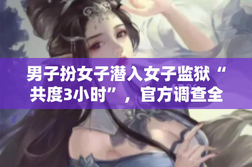 男子扮女子潜入女子监狱“共度3小时”，官方调查全过程