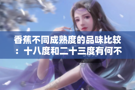 香蕉不同成熟度的品味比较：十八度和二十三度有何不同？