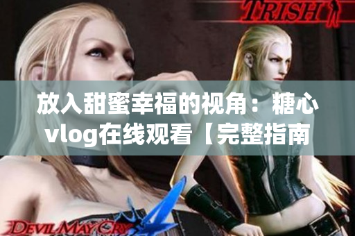 放入甜蜜幸福的视角：糖心vlog在线观看【完整指南】
