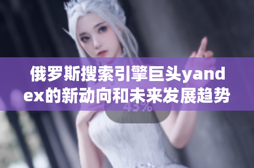俄罗斯搜索引擎巨头yandex的新动向和未来发展趋势