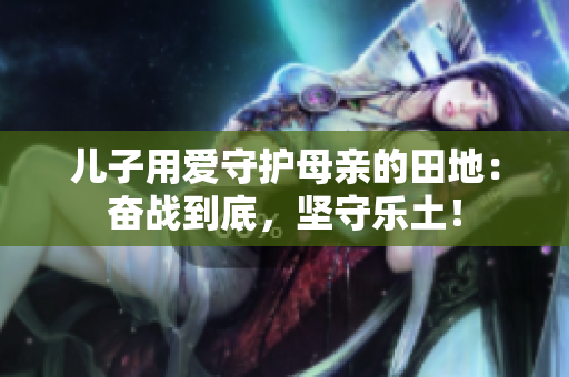 儿子用爱守护母亲的田地：奋战到底，坚守乐土！