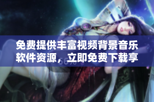 免费提供丰富视频背景音乐软件资源，立即免费下载享受！
