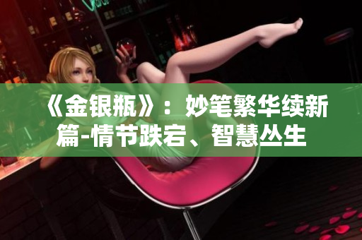 《金银瓶》：妙笔繁华续新篇-情节跌宕、智慧丛生