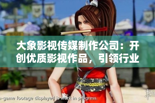大象影视传媒制作公司：开创优质影视作品，引领行业创新