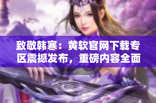 致敬韩寒：黄软官网下载专区震撼发布，重磅内容全面升级