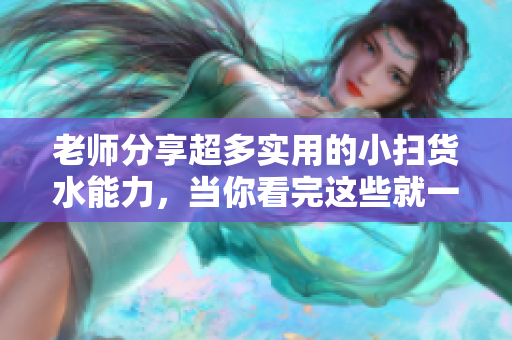 老师分享超多实用的小扫货水能力，当你看完这些就一定会多叫出来