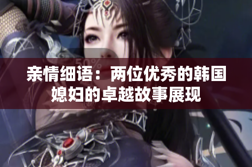 亲情细语：两位优秀的韩国媳妇的卓越故事展现