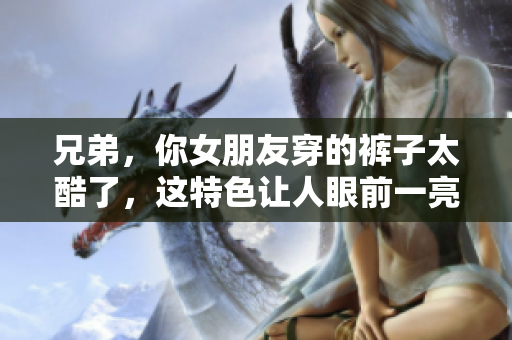 兄弟，你女朋友穿的裤子太酷了，这特色让人眼前一亮