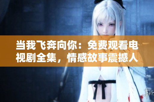 当我飞奔向你：免费观看电视剧全集，情感故事震撼人心