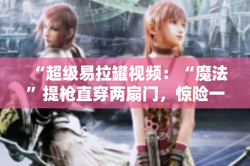 “超级易拉罐视频：“魔法”提枪直穿两扇门，惊险一刻震撼全场！”