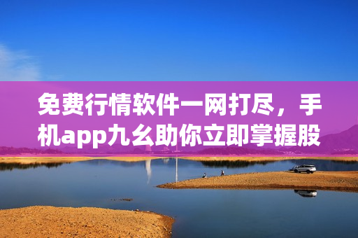 免费行情软件一网打尽，手机app九幺助你立即掌握股市动向