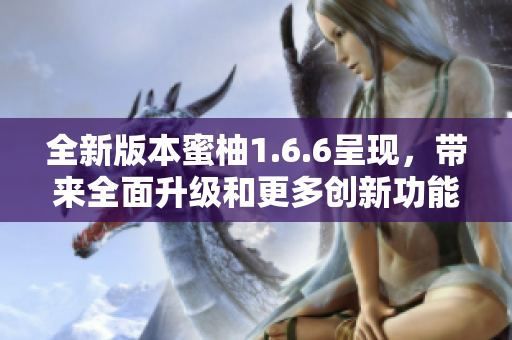 全新版本蜜柚1.6.6呈现，带来全面升级和更多创新功能！