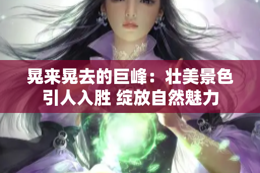 晃来晃去的巨峰：壮美景色引人入胜 绽放自然魅力
