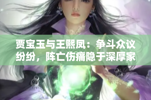 贾宝玉与王熙凤：争斗众议纷纷，阵亡伤痛隐于深厚家庭纠葛