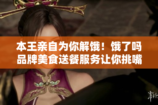 本王亲自为你解饿！饿了吗品牌美食送餐服务让你挑嘴不挑食！