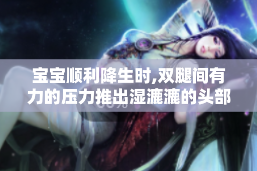 宝宝顺利降生时,双腿间有力的压力推出湿漉漉的头部