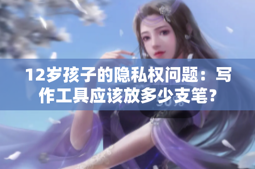 12岁孩子的隐私权问题：写作工具应该放多少支笔？