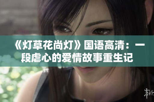 《灯草花尚灯》国语高清：一段虐心的爱情故事重生记
