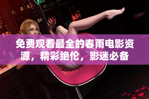 免费观看最全的春雨电影资源，精彩绝伦，影迷必备