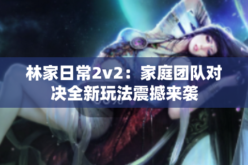 林家日常2v2：家庭团队对决全新玩法震撼来袭
