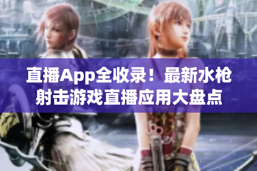 直播App全收录！最新水枪射击游戏直播应用大盘点