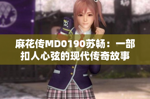 麻花传MD0190苏畅：一部扣人心弦的现代传奇故事