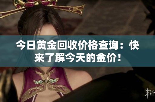 今日黄金回收价格查询：快来了解今天的金价！