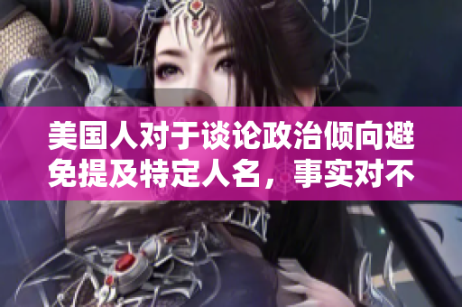 美国人对于谈论政治倾向避免提及特定人名，事实对不对？