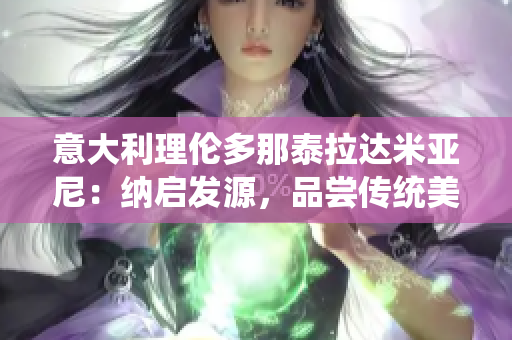 意大利理伦多那泰拉达米亚尼：纳启发源，品尝传统美食