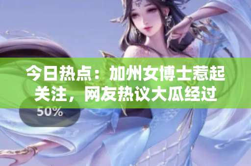 今日热点：加州女博士惹起关注，网友热议大瓜经过