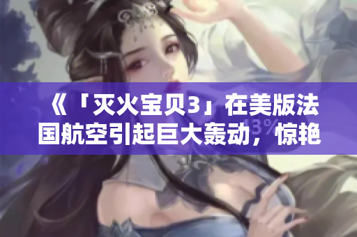 《「灭火宝贝3」在美版法国航空引起巨大轰动，惊艳亮相！》