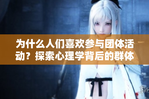 为什么人们喜欢参与团体活动？探索心理学背后的群体游戏心态