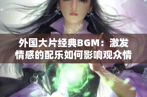 外国大片经典BGM：激发情感的配乐如何影响观众情绪？