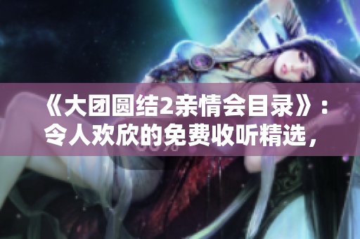 《大团圆结2亲情会目录》：令人欢欣的免费收听精选，重温亲情时刻