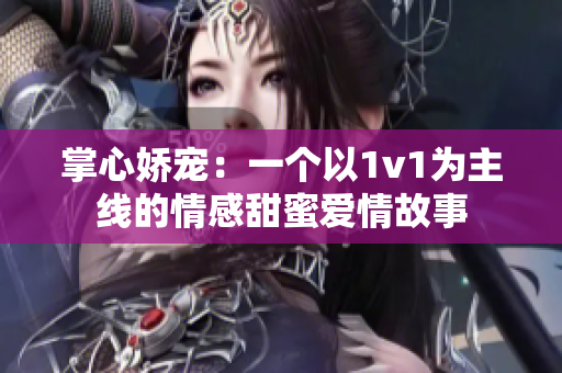 掌心娇宠：一个以1v1为主线的情感甜蜜爱情故事