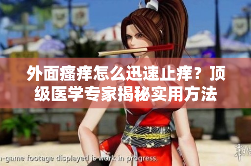 外面瘙痒怎么迅速止痒？顶级医学专家揭秘实用方法